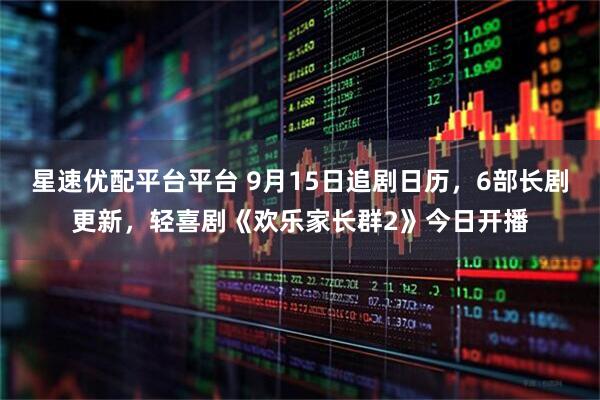 星速优配平台平台 9月15日追剧日历，6部长剧更新，轻喜剧《欢乐家长群2》今日开播