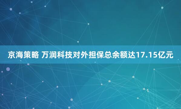 京海策略 万润科技对外担保总余额达17.15亿元