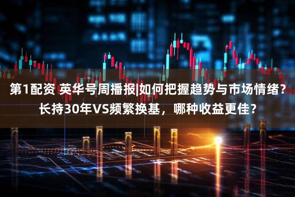 第1配资 英华号周播报|如何把握趋势与市场情绪？长持30年VS频繁换基，哪种收益更佳？