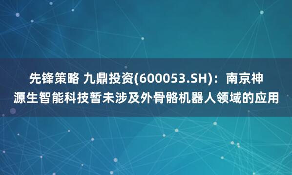 先锋策略 九鼎投资(600053.SH)：南京神源生智能科技暂未涉及外骨骼机器人领域的应用