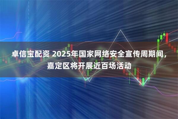 卓信宝配资 2025年国家网络安全宣传周期间，嘉定区将开展近百场活动