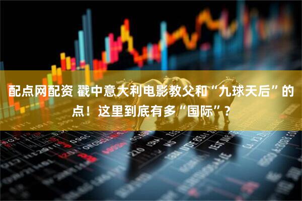 配点网配资 戳中意大利电影教父和“九球天后”的点！这里到底有多“国际”？