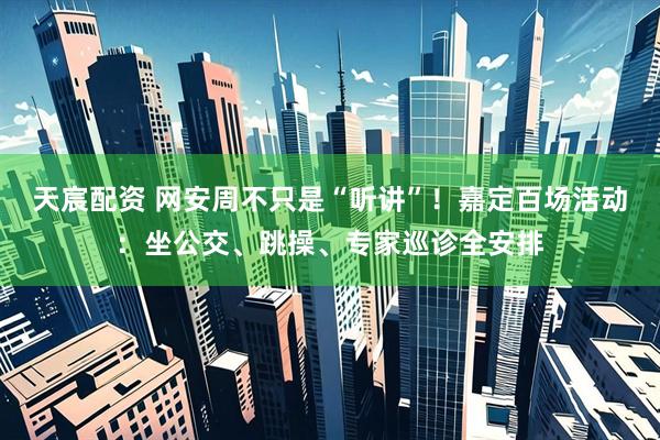 天宸配资 网安周不只是“听讲”！嘉定百场活动：坐公交、跳操、专家巡诊全安排