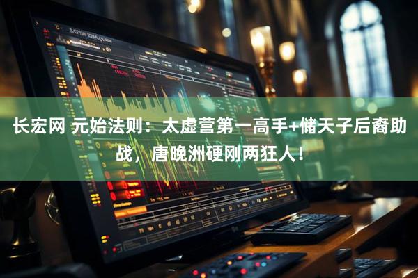 长宏网 元始法则：太虚营第一高手+储天子后裔助战，唐晚洲硬刚两狂人！
