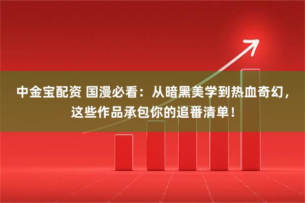 中金宝配资 国漫必看：从暗黑美学到热血奇幻，这些作品承包你的追番清单！
