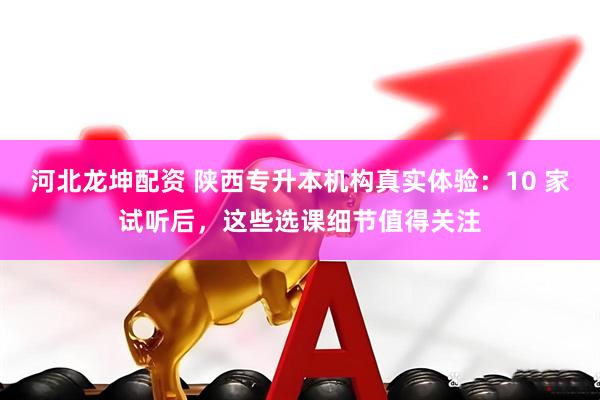 河北龙坤配资 陕西专升本机构真实体验：10 家试听后，这些选课细节值得关注