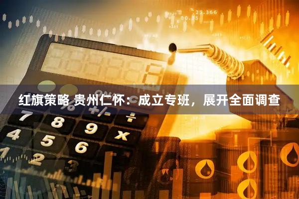 红旗策略 贵州仁怀：成立专班，展开全面调查