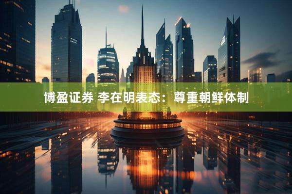 博盈证券 李在明表态：尊重朝鲜体制