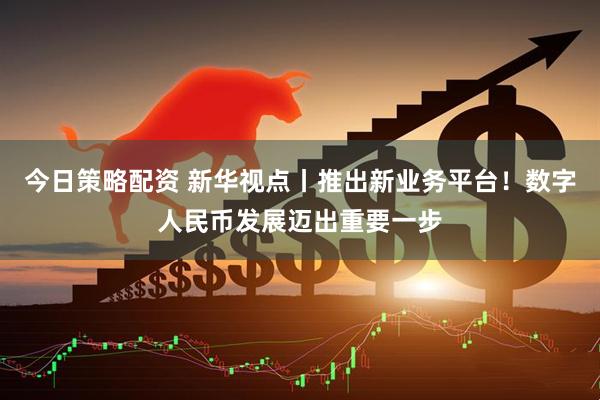 今日策略配资 新华视点丨推出新业务平台！数字人民币发展迈出重要一步