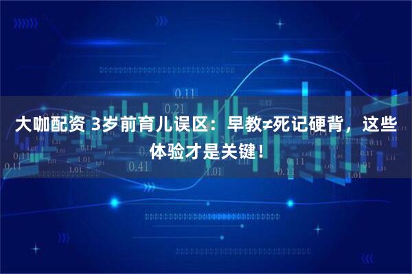 大咖配资 3岁前育儿误区：早教≠死记硬背，这些体验才是关键！