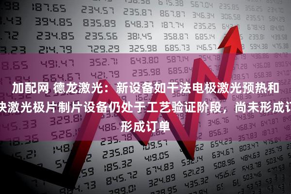 加配网 德龙激光：新设备如干法电极激光预热和超快激光极片制片设备仍处于工艺验证阶段，尚未形成订单
