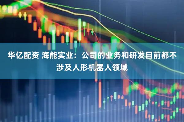 华亿配资 海能实业：公司的业务和研发目前都不涉及人形机器人领域