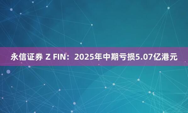 永信证券 Z FIN：2025年中期亏损5.07亿港元