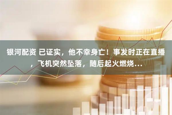 银河配资 已证实，他不幸身亡！事发时正在直播，飞机突然坠落，随后起火燃烧…