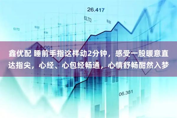 鑫优配 睡前手指这样动2分钟，感受一股暖意直达指尖，心经、心包经畅通，心情舒畅酣然入梦