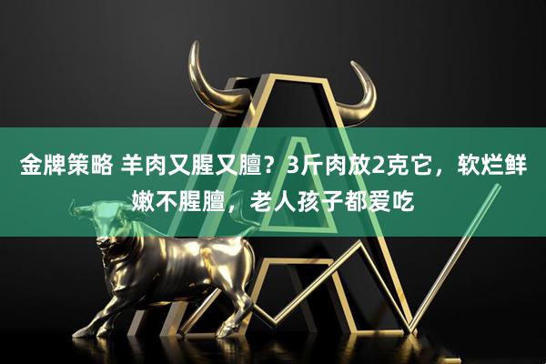 金牌策略 羊肉又腥又膻？3斤肉放2克它，软烂鲜嫩不腥膻，老人孩子都爱吃