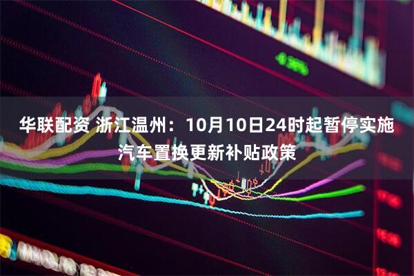 华联配资 浙江温州：10月10日24时起暂停实施汽车置换更新补贴政策
