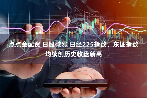 点点金配资 日股微涨 日经225指数、东证指数均续创历史收盘新高