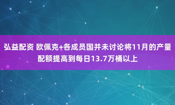 弘益配资 欧佩克+各成员国并未讨论将11月的产量配额提高到每日13.7万桶以上