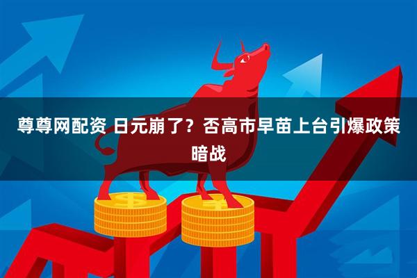尊尊网配资 日元崩了？否高市早苗上台引爆政策暗战