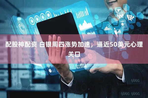 配股神配资 白银周四涨势加速，逼近50美元心理关口