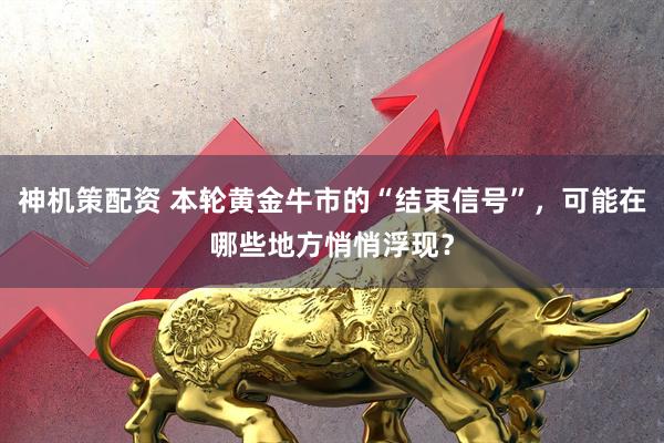 神机策配资 本轮黄金牛市的“结束信号”，可能在哪些地方悄悄浮现？