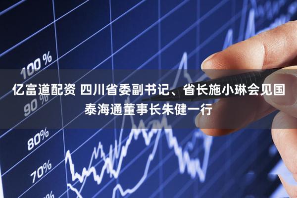 亿富道配资 四川省委副书记、省长施小琳会见国泰海通董事长朱健一行