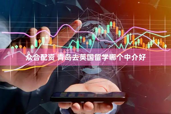 众合配资 青岛去英国留学哪个中介好