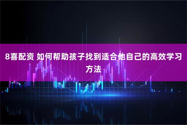 8喜配资 如何帮助孩子找到适合他自己的高效学习方法