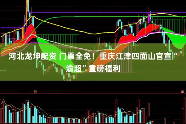 河北龙坤配资 门票全免！重庆江津四面山官宣“渝超”重磅福利