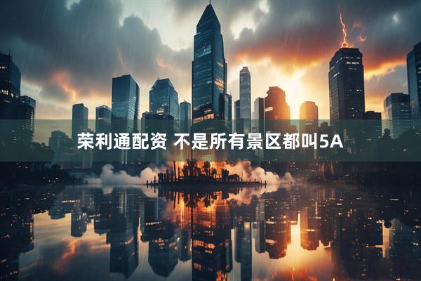 荣利通配资 不是所有景区都叫5A