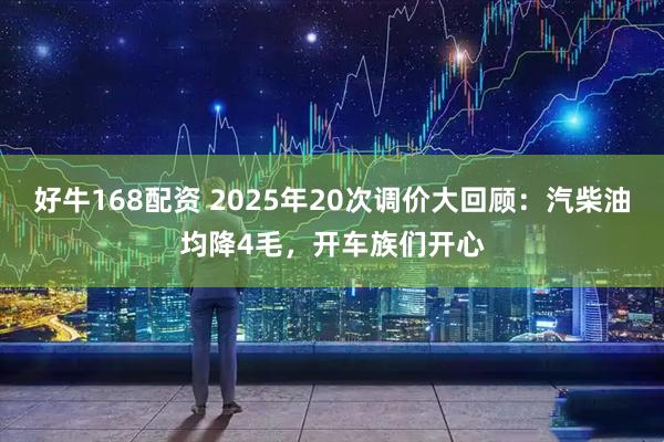 好牛168配资 2025年20次调价大回顾：汽柴油均降4毛，开车族们开心