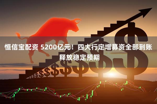 恒信宝配资 5200亿元！四大行定增募资全部到账 释放稳定预期