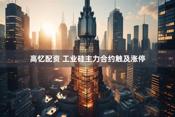 高忆配资 工业硅主力合约触及涨停