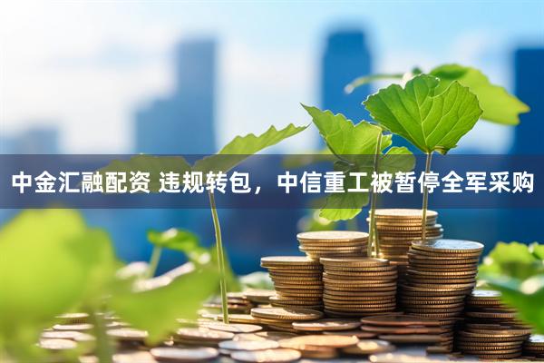 中金汇融配资 违规转包，中信重工被暂停全军采购